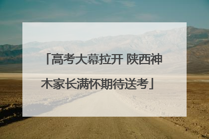 高考大幕拉开 陕西神木家长满怀期待送考