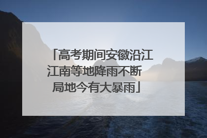 高考期间安徽沿江江南等地降雨不断 局地今有大暴雨
