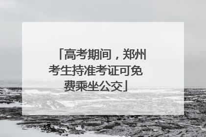 高考期间，郑州考生持准考证可免费乘坐公交