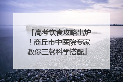 高考饮食攻略出炉！商丘市中医院专家教你三餐科学搭配