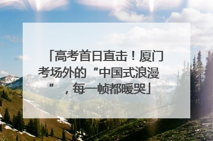 高考首日直击！厦门考场外的“中国式浪漫”，每一帧都暖哭