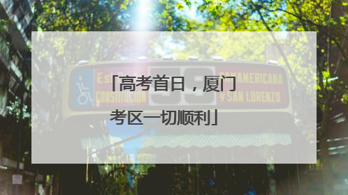 高考首日，厦门考区一切顺利