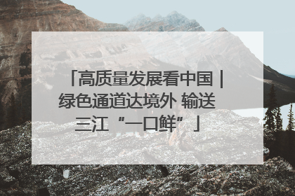 高质量发展看中国｜绿色通道达境外 输送三江“一口鲜”