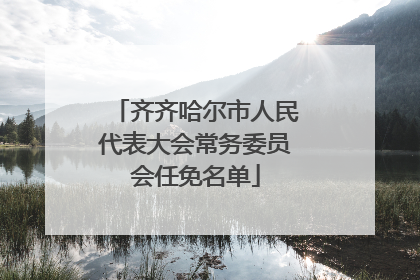 齐齐哈尔市人民代表大会常务委员会任免名单