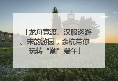 龙舟竞渡、汉服巡游、宋韵游园，余杭带你玩转“潮”端午
