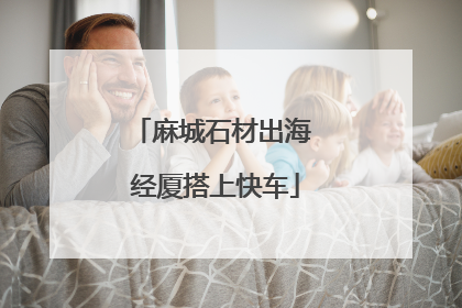 麻城石材出海 经厦搭上快车