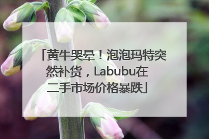 黄牛哭晕！泡泡玛特突然补货，Labubu在二手市场价格暴跌