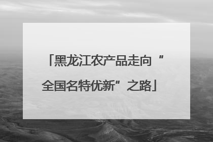 黑龙江农产品走向“全国名特优新”之路