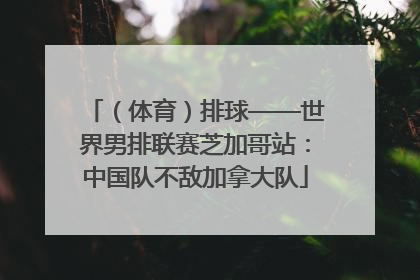 （体育）排球——世界男排联赛芝加哥站：中国队不敌加拿大队