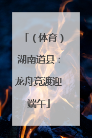 （体育）湖南道县：龙舟竞渡迎端午