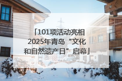 101项活动亮相 2025年青岛“文化和自然遗产日”启幕