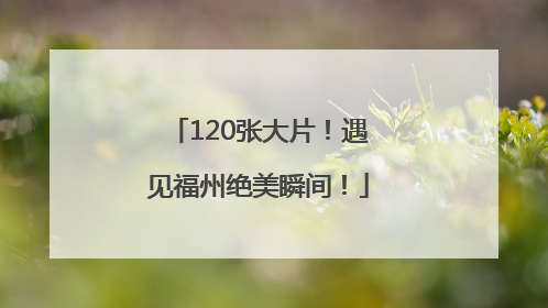 120张大片！遇见福州绝美瞬间！