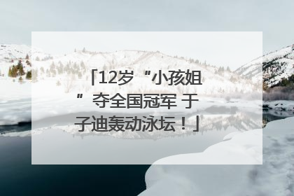 12岁“小孩姐”夺全国冠军 于子迪轰动泳坛！
