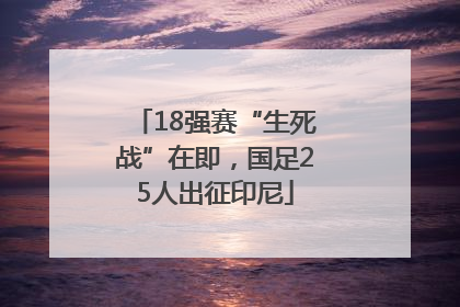 18强赛“生死战”在即，国足25人出征印尼