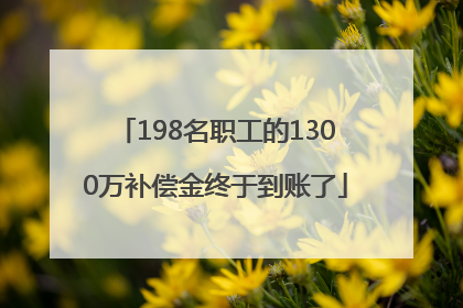 198名职工的1300万补偿金终于到账了