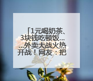 1元喝奶茶、3块钱吃顿饭……外卖大战火热开战！网友：把我的体重打上去了