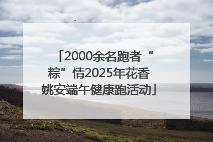 2000余名跑者“粽”情2025年花香姚安端午健康跑活动