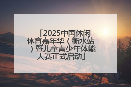 2025中国休闲体育嘉年华（衡水站）暨儿童青少年体能大赛正式启动