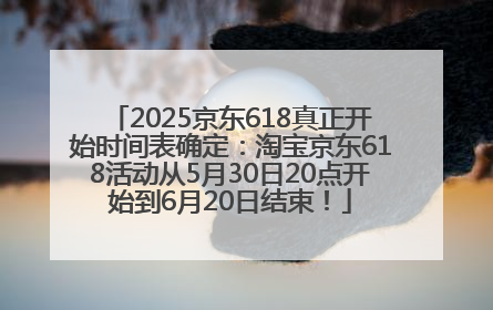 2025京东618真正开始时间表确定：淘宝京东618活动从5月30日20点开始到6月20日结束！