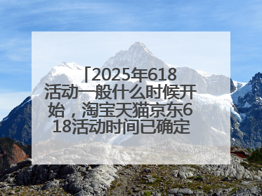 2025年618活动一般什么时候开始，淘宝天猫京东618活动时间已确定：618活动从5月13日开始到6月20日结束