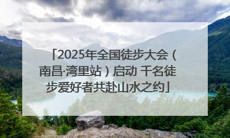 2025年全国徒步大会（南昌·湾里站）启动 千名徒步爱好者共赴山水之约