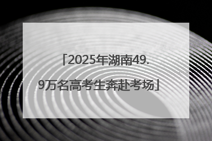 2025年湖南49.9万名高考生奔赴考场