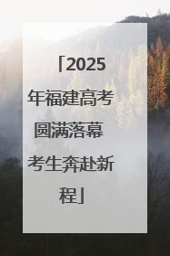 2025年福建高考圆满落幕 考生奔赴新程