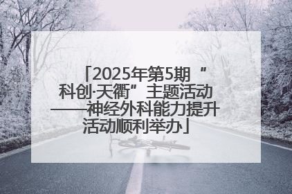 2025年第5期“科创·天衢”主题活动——神经外科能力提升活动顺利举办