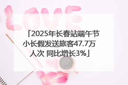 2025年长春站端午节小长假发送旅客47.7万人次 同比增长3%