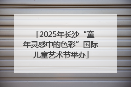 2025年长沙“童年灵感中的色彩”国际儿童艺术节举办