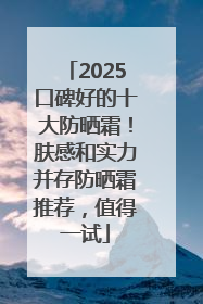 2025口碑好的十大防晒霜！肤感和实力并存防晒霜推荐，值得一试
