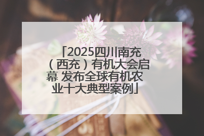 2025四川南充（西充）有机大会启幕 发布全球有机农业十大典型案例