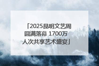 2025昆明文艺周圆满落幕 1700万人次共享艺术盛宴