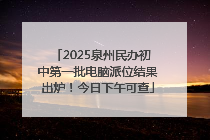 2025泉州民办初中第一批电脑派位结果出炉！今日下午可查