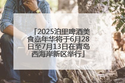 2025泊里啤酒美食嘉年华将于6月28日至7月13日在青岛西海岸新区举行