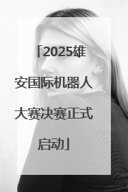 2025雄安国际机器人大赛决赛正式启动
