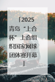 2025青岛“上合杯”上合组织国家网球团体赛开幕