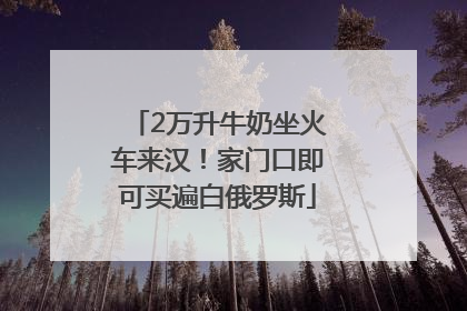 2万升牛奶坐火车来汉！家门口即可买遍白俄罗斯