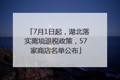 7月1日起，湖北落实离境退税政策，57家商店名单公布