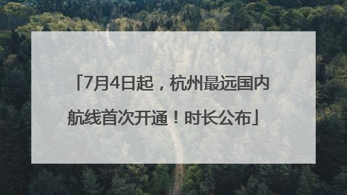 7月4日起，杭州最远国内航线首次开通！时长公布