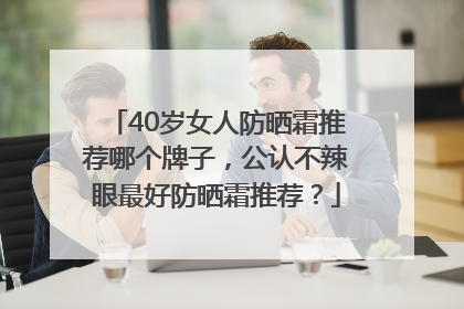 40岁女人防晒霜推荐哪个牌子，公认不辣眼最好防晒霜推荐？