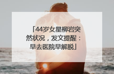 44岁女星柳岩突然状况，发文提醒：早去医院早解脱
