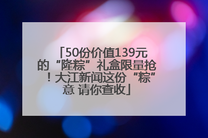 50份价值139元的“隆粽”礼盒限量抢！大江新闻这份“粽”意 请你查收