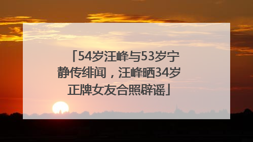 54岁汪峰与53岁宁静传绯闻，汪峰晒34岁正牌女友合照辟谣