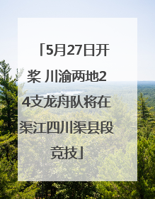 5月27日开桨 川渝两地24支龙舟队将在渠江四川渠县段竞技