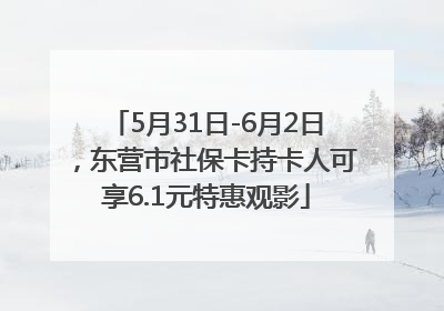 5月31日-6月2日，东营市社保卡持卡人可享6.1元特惠观影