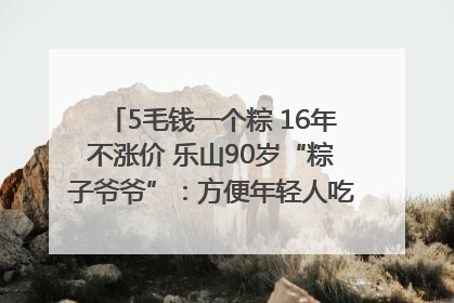 5毛钱一个粽 16年不涨价 乐山90岁“粽子爷爷”：方便年轻人吃口热乎早饭｜封面头条