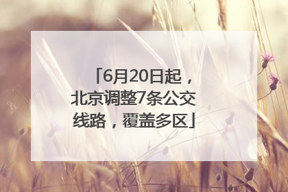 6月20日起，北京调整7条公交线路，覆盖多区