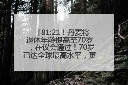81:21！丹麦将退休年龄提高至70岁，在议会通过！70岁已达全球最高水平，更多国家或将逐步跟进