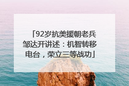 92岁抗美援朝老兵邹达开讲述：机智转移电台，荣立三等战功